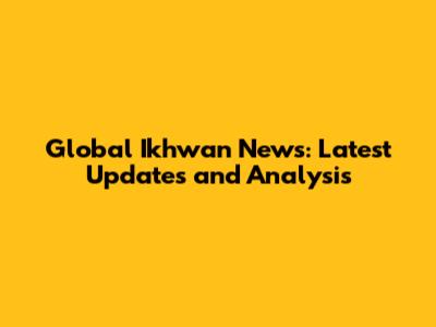 Global Ikhwan News: Latest Updates and Analysis