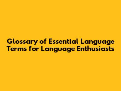 Glossary of Essential Language Terms for Language Enthusiasts