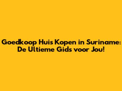 Goedkoop Huis Kopen in Suriname: De Ultieme Gids voor Jou!