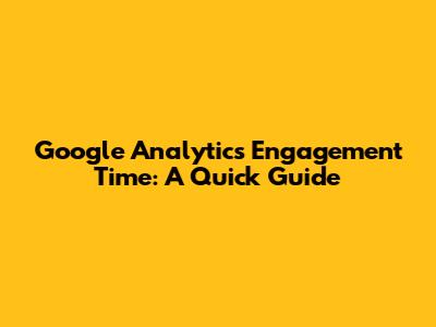 Google Analytics Engagement Time: A Quick Guide