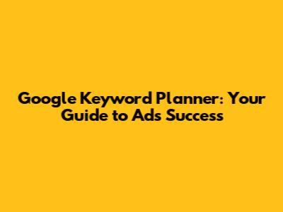 Google Keyword Planner: Your Guide to Ads Success