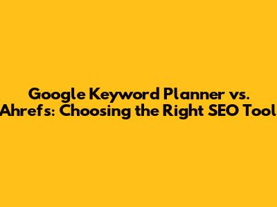 Google Keyword Planner vs. Ahrefs: Choosing the Right SEO Tool