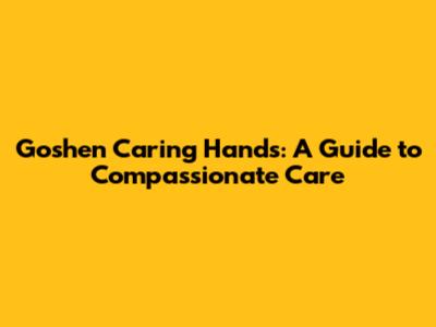 Goshen Caring Hands: A Guide to Compassionate Care