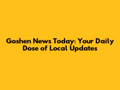 Goshen News Today: Your Daily Dose of Local Updates
