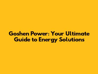 Goshen Power: Your Ultimate Guide to Energy Solutions