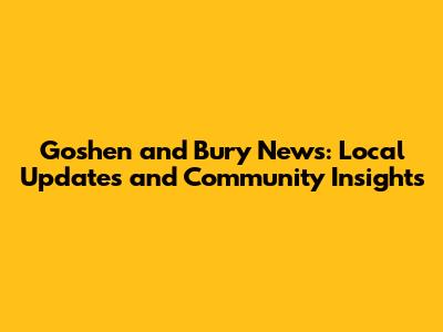 Goshen and Bury News: Local Updates and Community Insights