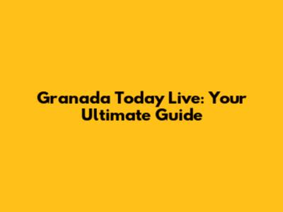 Granada Today Live: Your Ultimate Guide