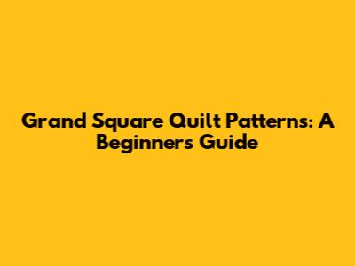 Grand Square Quilt Patterns: A Beginner's Guide
