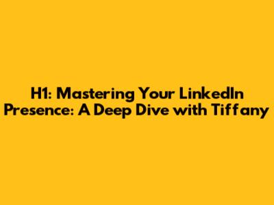 H1: Mastering Your LinkedIn Presence: A Deep Dive with Tiffany