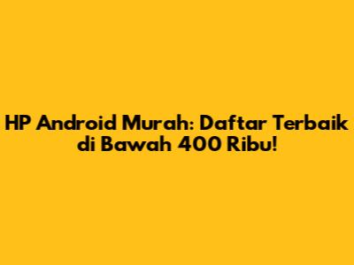 HP Android Murah: Daftar Terbaik di Bawah 400 Ribu!