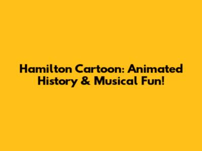 Hamilton Cartoon: Animated History & Musical Fun!