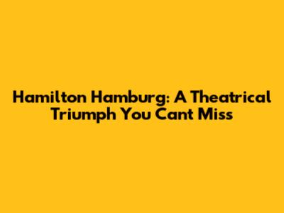 Hamilton Hamburg: A Theatrical Triumph You Can't Miss