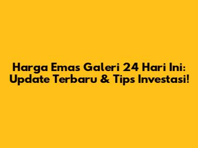 Harga Emas Galeri 24 Hari Ini: Update Terbaru & Tips Investasi!