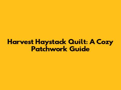 Harvest Haystack Quilt: A Cozy Patchwork Guide
