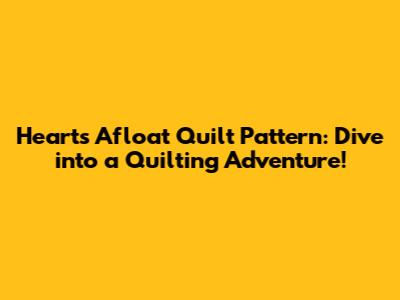 Hearts Afloat Quilt Pattern: Dive into a Quilting Adventure!