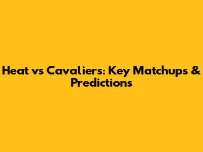 Heat vs Cavaliers: Key Matchups & Predictions