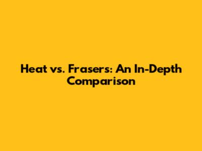 Heat vs. Frasers: An In-Depth Comparison