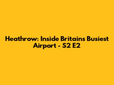 Heathrow: Inside Britain's Busiest Airport - S2 E2