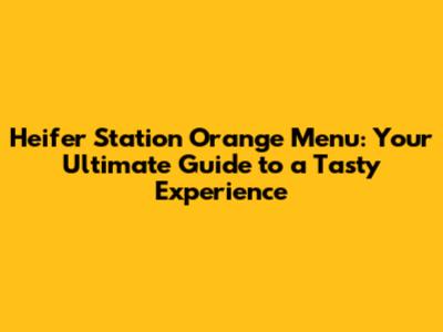 Heifer Station Orange Menu: Your Ultimate Guide to a Tasty Experience