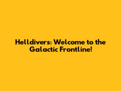 Helldivers: Welcome to the Galactic Frontline!