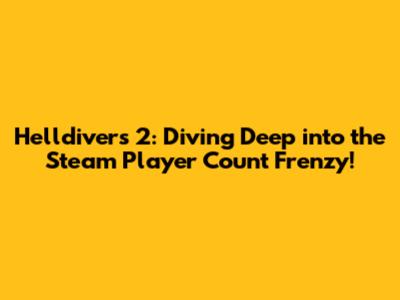 Helldivers 2: Diving Deep into the Steam Player Count Frenzy!