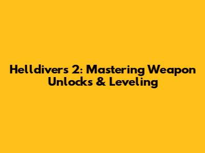 Helldivers 2: Mastering Weapon Unlocks & Leveling