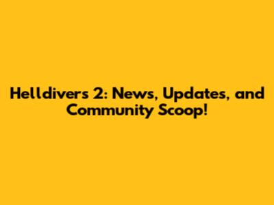 Helldivers 2: News, Updates, and Community Scoop!