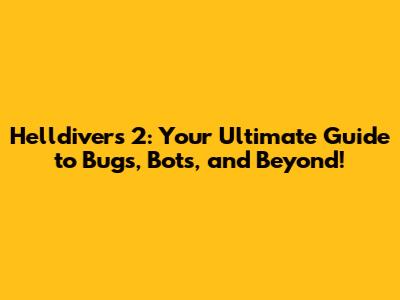 Helldivers 2: Your Ultimate Guide to Bugs, Bots, and Beyond!