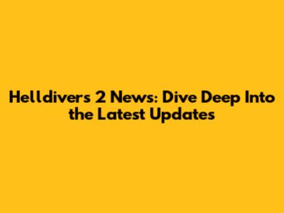 Helldivers 2 News: Dive Deep Into the Latest Updates