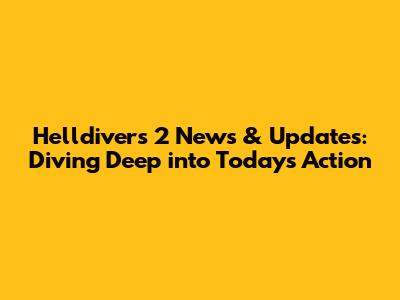 Helldivers 2 News & Updates: Diving Deep into Today's Action
