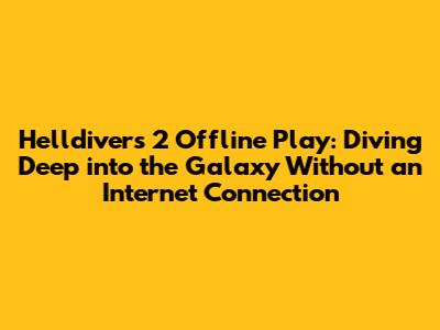 Helldivers 2 Offline Play: Diving Deep into the Galaxy Without an Internet Connection
