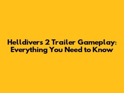 Helldivers 2 Trailer Gameplay: Everything You Need to Know
