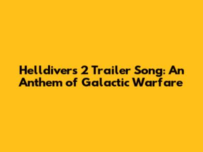 Helldivers 2 Trailer Song: An Anthem of Galactic Warfare
