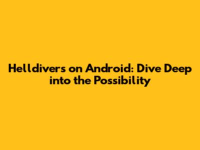 Helldivers on Android: Dive Deep into the Possibility