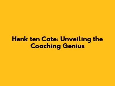 Henk ten Cate: Unveiling the Coaching Genius