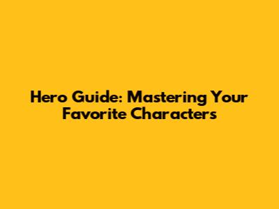 Hero Guide: Mastering Your Favorite Characters