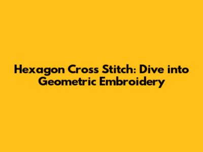 Hexagon Cross Stitch: Dive into Geometric Embroidery