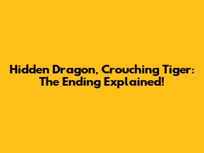 Hidden Dragon, Crouching Tiger: The Ending Explained!