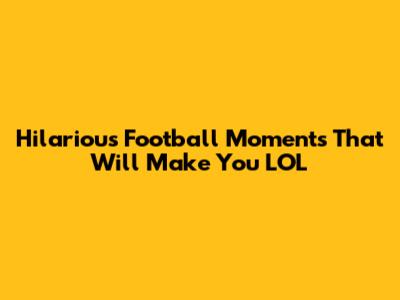 Hilarious Football Moments That Will Make You LOL
