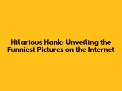 Hilarious Hank: Unveiling the Funniest Pictures on the Internet