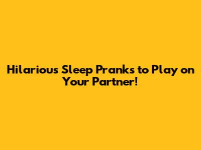 Hilarious Sleep Pranks to Play on Your Partner!