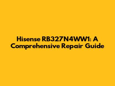 Hisense RB327N4WW1: A Comprehensive Repair Guide
