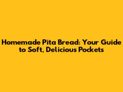 Homemade Pita Bread: Your Guide to Soft, Delicious Pockets