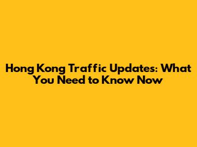 Hong Kong Traffic Updates: What You Need to Know Now