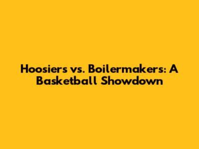 Hoosiers vs. Boilermakers: A Basketball Showdown