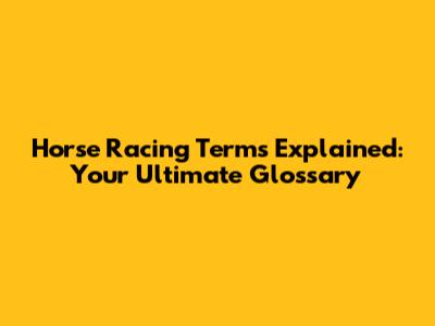 Horse Racing Terms Explained: Your Ultimate Glossary