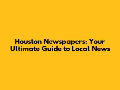 Houston Newspapers: Your Ultimate Guide to Local News