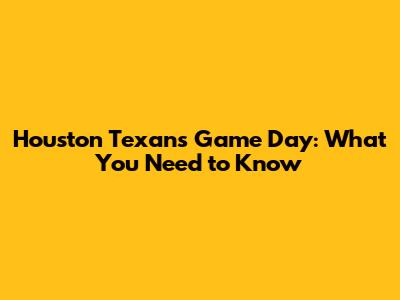 Houston Texans Game Day: What You Need to Know