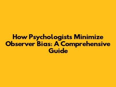 How Psychologists Minimize Observer Bias: A Comprehensive Guide