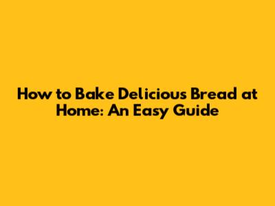 How to Bake Delicious Bread at Home: An Easy Guide